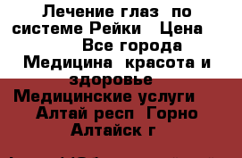 Лечение глаз  по системе Рейки › Цена ­ 300 - Все города Медицина, красота и здоровье » Медицинские услуги   . Алтай респ.,Горно-Алтайск г.